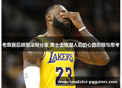 老詹赛后感悟深刻分享 勇士击败湖人后的心路历程与思考 老詹赛后感悟深刻分享 勇士击败湖人后的心路历程与思考