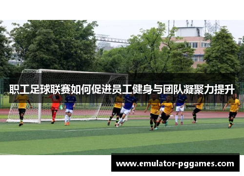 职工足球联赛如何促进员工健身与团队凝聚力提升