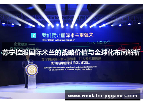 苏宁控股国际米兰的战略价值与全球化布局解析 苏宁控股国际米兰的战略价值与全球化布局解析