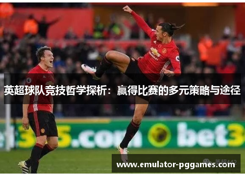 英超球队竞技哲学探析:赢得比赛的多元策略与途径 英超球队竞技哲学探析:赢得比赛的多元策略与途径