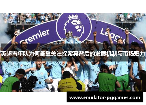 英超青年队为何备受关注探索其背后的发展机制与市场魅力 英超青年队为何备受关注探索其背后的发展机制与市场魅力
