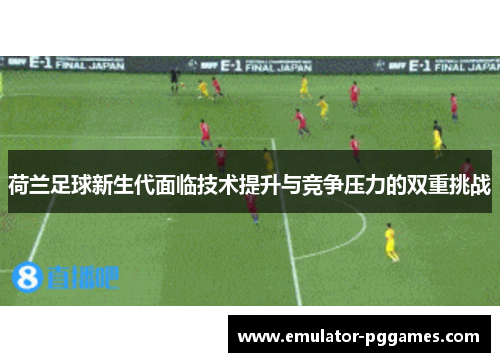 荷兰足球新生代面临技术提升与竞争压力的双重挑战