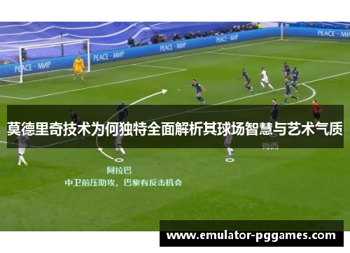 莫德里奇技术为何独特全面解析其球场智慧与艺术气质 莫德里奇技术为何独特全面解析其球场智慧与艺术气质