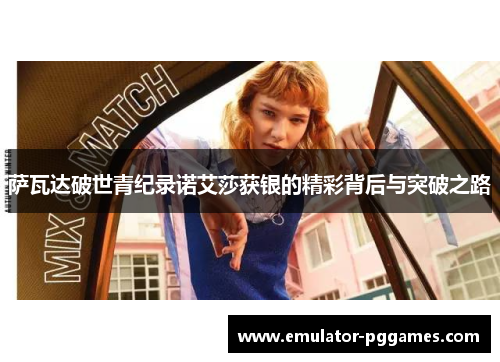 萨瓦达破世青纪录诺艾莎获银的精彩背后与突破之路 萨瓦达破世青纪录诺艾莎获银的精彩背后与突破之路