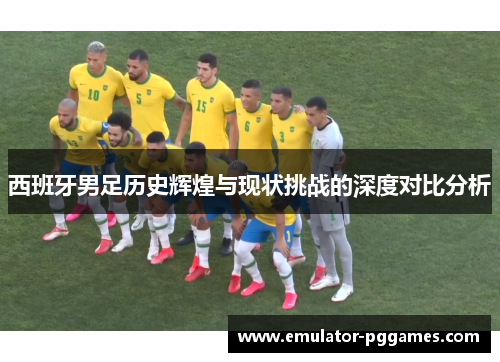 西班牙男足历史辉煌与现状挑战的深度对比分析 西班牙男足历史辉煌与现状挑战的深度对比分析