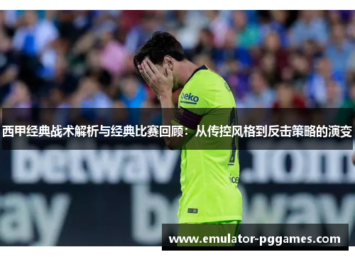 西甲经典战术解析与经典比赛回顾：从传控风格到反击策略的演变