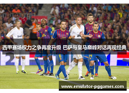 西甲赛场权力之争再度升级 巴萨与皇马巅峰对话再现经典
