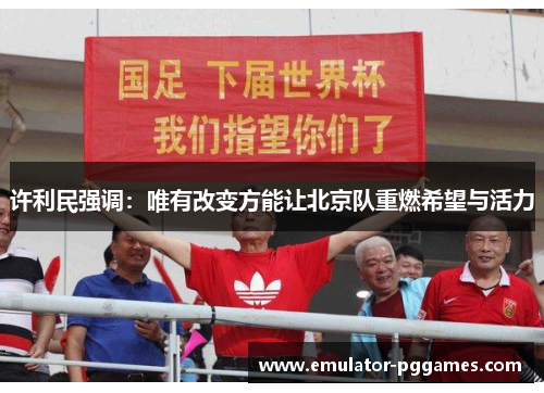 许利民强调:唯有改变方能让北京队重燃希望与活力 许利民强调:唯有改变方能让北京队重燃希望与活力