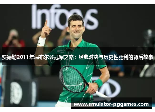 费德勒2011年温布尔登冠军之路:经典对决与历史性胜利的背后故事 费德勒2011年温布尔登冠军之路:经典对决与历史性胜利的背后故事