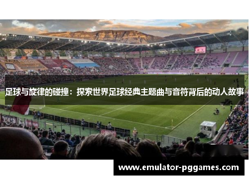 足球与旋律的碰撞：探索世界足球经典主题曲与音符背后的动人故事