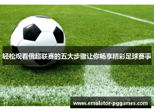 轻松观看俄超联赛的五大步骤让你畅享精彩足球赛事 轻松观看俄超联赛的五大步骤让你畅享精彩足球赛事