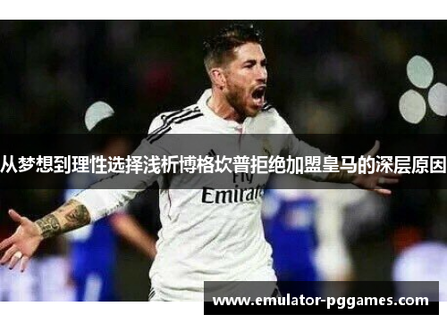 从梦想到理性选择浅析博格坎普拒绝加盟皇马的深层原因 从梦想到理性选择浅析博格坎普拒绝加盟皇马的深层原因