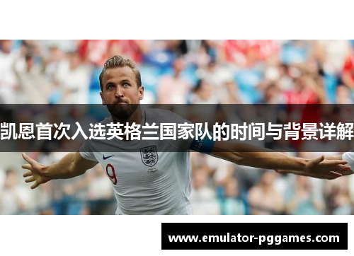 凯恩首次入选英格兰国家队的时间与背景详解 凯恩首次入选英格兰国家队的时间与背景详解