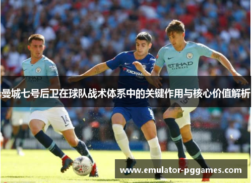 曼城七号后卫在球队战术体系中的关键作用与核心价值解析 曼城七号后卫在球队战术体系中的关键作用与核心价值解析