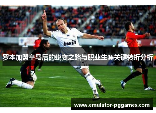 罗本加盟皇马后的蜕变之路与职业生涯关键转折分析 罗本加盟皇马后的蜕变之路与职业生涯关键转折分析