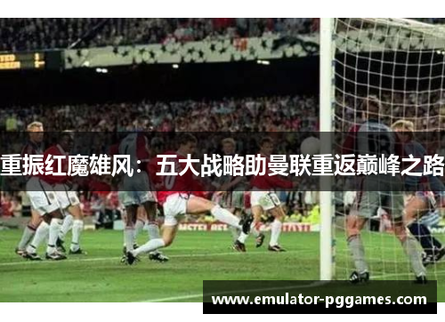 重振红魔雄风:五大战略助曼联重返巅峰之路 重振红魔雄风:五大战略助曼联重返巅峰之路