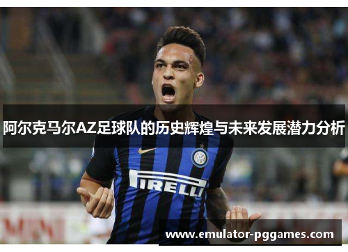 阿尔克马尔AZ足球队的历史辉煌与未来发展潜力分析 阿尔克马尔AZ足球队的历史辉煌与未来发展潜力分析