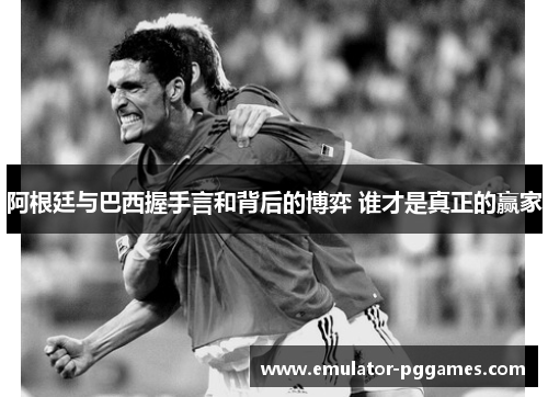 阿根廷与巴西握手言和背后的博弈 谁才是真正的赢家 阿根廷与巴西握手言和背后的博弈 谁才是真正的赢家