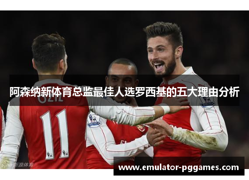阿森纳新体育总监最佳人选罗西基的五大理由分析 阿森纳新体育总监最佳人选罗西基的五大理由分析