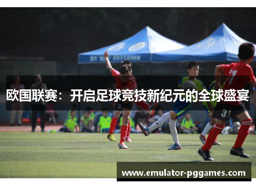 欧国联赛:开启足球竞技新纪元的全球盛宴 欧国联赛:开启足球竞技新纪元的全球盛宴