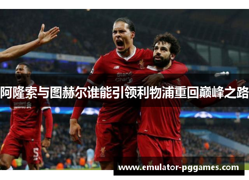 阿隆索与图赫尔谁能引领利物浦重回巅峰之路