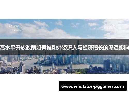 高水平开放政策如何推动外资流入与经济增长的深远影响 高水平开放政策如何推动外资流入与经济增长的深远影响
