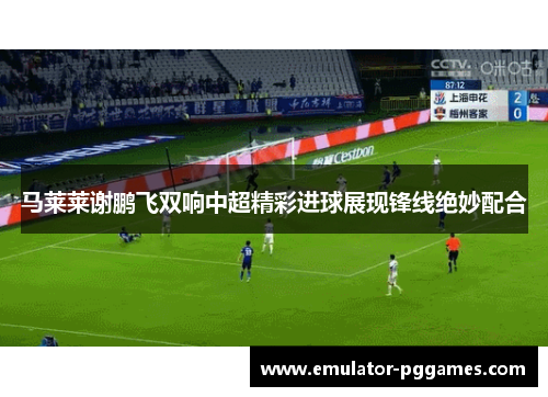 马莱莱谢鹏飞双响中超精彩进球展现锋线绝妙配合