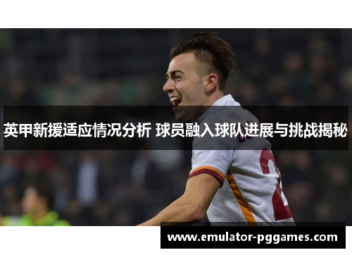 英甲新援适应情况分析 球员融入球队进展与挑战揭秘