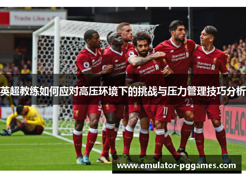 英超教练如何应对高压环境下的挑战与压力管理技巧分析