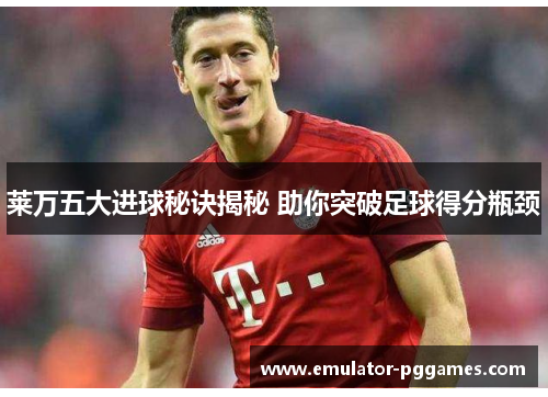 莱万五大进球秘诀揭秘 助你突破足球得分瓶颈