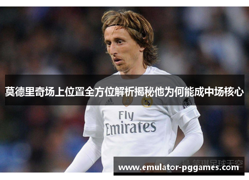 莫德里奇场上位置全方位解析揭秘他为何能成中场核心 莫德里奇场上位置全方位解析揭秘他为何能成中场核心
