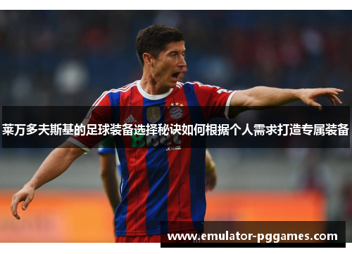 莱万多夫斯基的足球装备选择秘诀如何根据个人需求打造专属装备 莱万多夫斯基的足球装备选择秘诀如何根据个人需求打造专属装备
