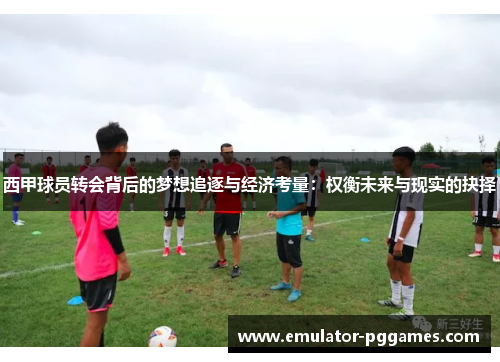 西甲球员转会背后的梦想追逐与经济考量:权衡未来与现实的抉择 西甲球员转会背后的梦想追逐与经济考量:权衡未来与现实的抉择