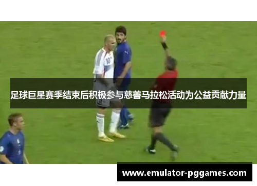 足球巨星赛季结束后积极参与慈善马拉松活动为公益贡献力量