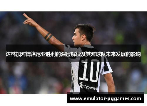 达林加对博洛尼亚胜利的深层解读及其对球队未来发展的影响