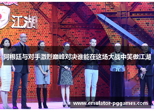 阿根廷与对手激烈巅峰对决谁能在这场大战中笑傲江湖