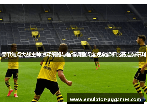 德甲焦点大战主帅博弈策略与临场调整深度观察解析比赛走势研判 德甲焦点大战主帅博弈策略与临场调整深度观察解析比赛走势研判