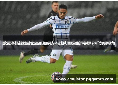 欧冠赛场锋线效率高低如何左右球队晋级命运关键分析数据视角 欧冠赛场锋线效率高低如何左右球队晋级命运关键分析数据视角