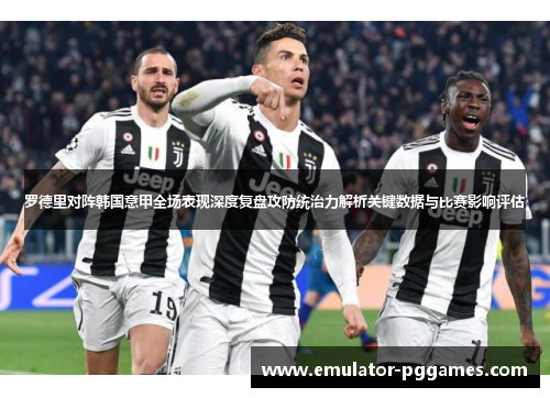 罗德里对阵韩国意甲全场表现深度复盘攻防统治力解析关键数据与比赛影响评估 罗德里对阵韩国意甲全场表现深度复盘攻防统治力解析关键数据与比赛影响评估