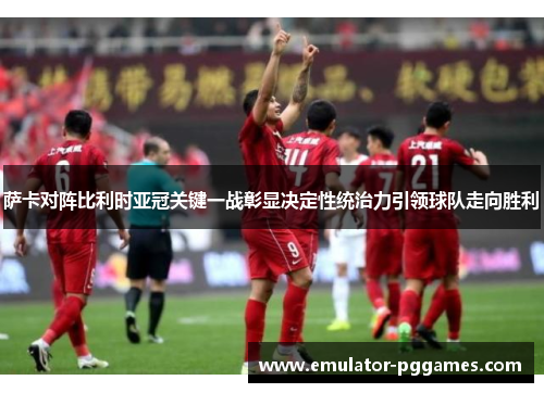 萨卡对阵比利时亚冠关键一战彰显决定性统治力引领球队走向胜利 萨卡对阵比利时亚冠关键一战彰显决定性统治力引领球队走向胜利