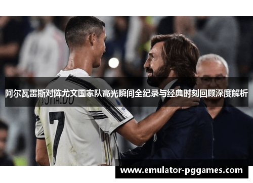 阿尔瓦雷斯对阵尤文国家队高光瞬间全纪录与经典时刻回顾深度解析 阿尔瓦雷斯对阵尤文国家队高光瞬间全纪录与经典时刻回顾深度解析