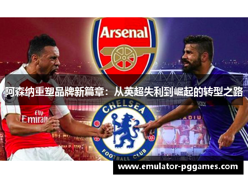 阿森纳重塑品牌新篇章:从英超失利到崛起的转型之路 阿森纳重塑品牌新篇章:从英超失利到崛起的转型之路