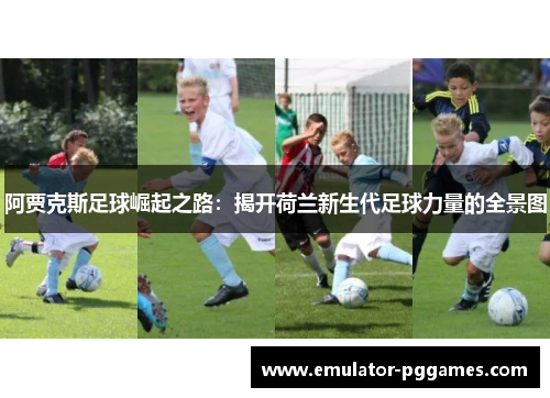 阿贾克斯足球崛起之路:揭开荷兰新生代足球力量的全景图 阿贾克斯足球崛起之路:揭开荷兰新生代足球力量的全景图