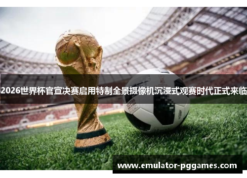 2026世界杯官宣决赛启用特制全景摄像机沉浸式观赛时代正式来临 2026世界杯官宣决赛启用特制全景摄像机沉浸式观赛时代正式来临