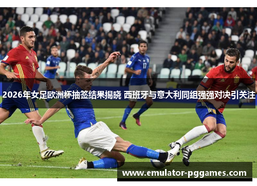 2026年女足欧洲杯抽签结果揭晓 西班牙与意大利同组强强对决引关注