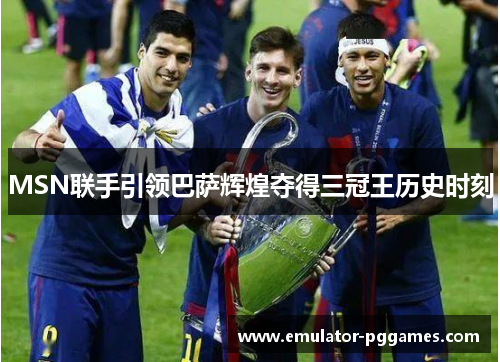 MSN联手引领巴萨辉煌夺得三冠王历史时刻 MSN联手引领巴萨辉煌夺得三冠王历史时刻