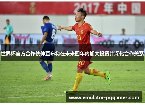 世界杯官方合作伙伴宣布将在未来四年内加大投资并深化合作关系 世界杯官方合作伙伴宣布将在未来四年内加大投资并深化合作关系
