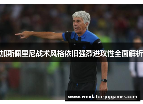 加斯佩里尼战术风格依旧强烈进攻性全面解析 加斯佩里尼战术风格依旧强烈进攻性全面解析