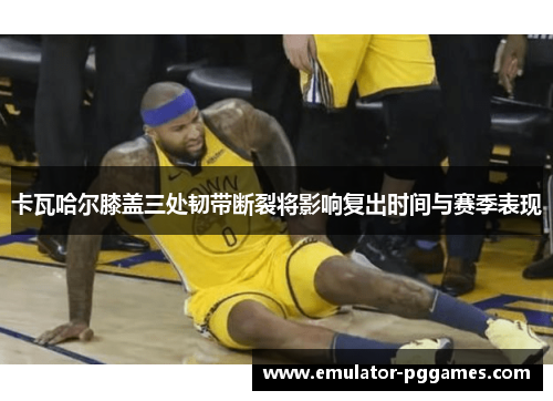 卡瓦哈尔膝盖三处韧带断裂将影响复出时间与赛季表现