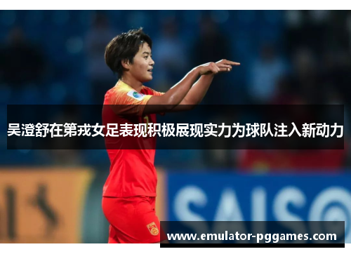 吴澄舒在第戎女足表现积极展现实力为球队注入新动力